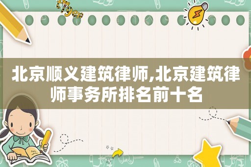 北京順義建筑律師,北京建筑律師事務所排名前十名
