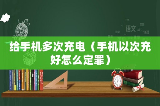 給手機多次充電（手機以次充好怎么定罪）