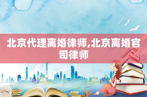 北京代理離婚律師,北京離婚官司律師