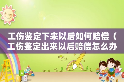 工傷鑒定下來以后如何賠償（工傷鑒定出來以后賠償怎么辦）