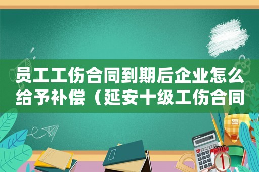 員工工傷合同到期后企業怎么給予補償（延安十級工傷合同到期）