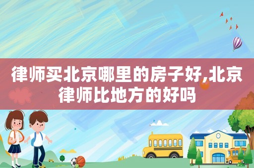 律師買北京哪里的房子好,北京律師比地方的好嗎