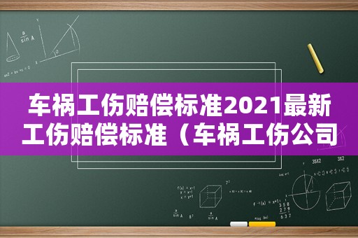 車禍工傷賠償標準2021最新工傷賠償標準（車禍工傷公司怎么賠償標準2015）