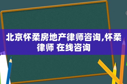 北京懷柔房地產律師咨詢,懷柔律師 在線咨詢