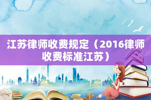 江蘇律師收費規定（2016律師收費標準江蘇）
