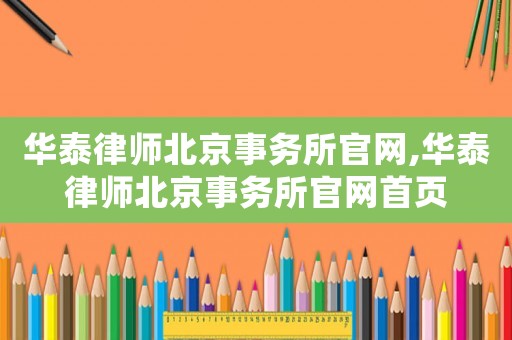 華泰律師北京事務所官網,華泰律師北京事務所官網首頁
