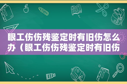 眼工傷傷殘鑒定時有舊傷怎么辦（眼工傷傷殘鑒定時有舊傷）