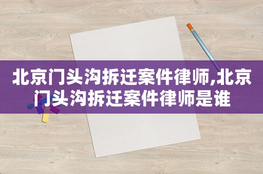 北京門頭溝拆遷案件律師,北京門頭溝拆遷案件律師是誰
