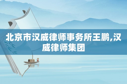 北京市漢威律師事務(wù)所王鵬,漢威律師集團(tuán)