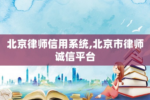北京律師信用系統(tǒng),北京市律師誠信平臺