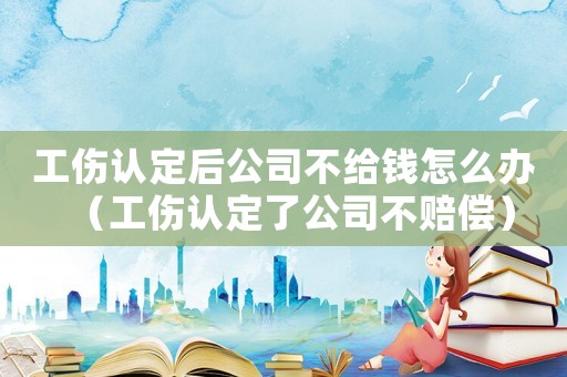 工傷認定后公司不給錢怎么辦（工傷認定了公司不賠償）