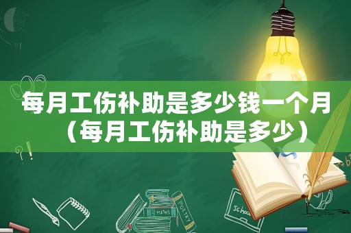每月工傷補助是多少錢一個月（每月工傷補助是多少）