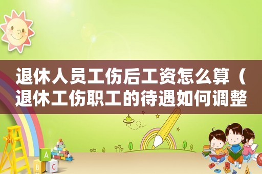 退休人員工傷后工資怎么算（退休工傷職工的待遇如何調整）