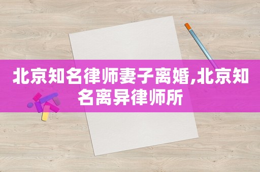 北京知名律師妻子離婚,北京知名離異律師所