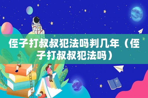 侄子打叔叔犯法嗎判幾年（侄子打叔叔犯法嗎）
