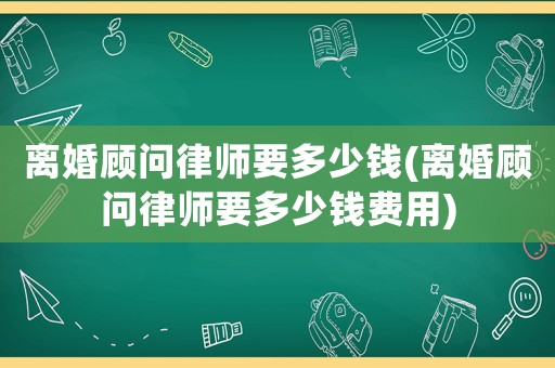 離婚顧問律師要多少錢(離婚顧問律師要多少錢費用)