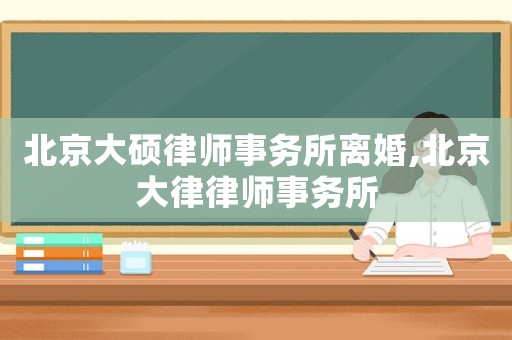 北京大碩律師事務所離婚,北京大律律師事務所
