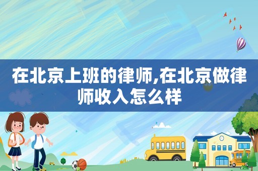 在北京上班的律師,在北京做律師收入怎么樣