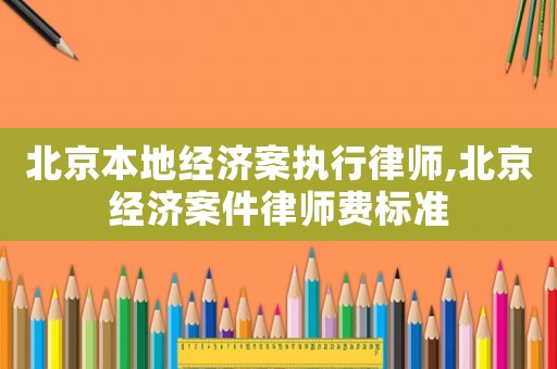 北京本地經(jīng)濟案執(zhí)行律師,北京經(jīng)濟案件律師費標準