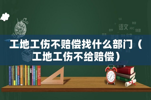 工地工傷不賠償找什么部門（工地工傷不給賠償）