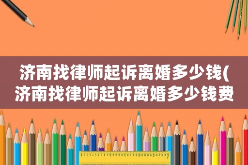 濟南找律師起訴離婚多少錢(濟南找律師起訴離婚多少錢費用)