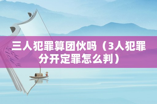 三人犯罪算團(tuán)伙嗎（3人犯罪分開定罪怎么判）