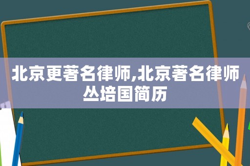 北京更著名律師,北京著名律師叢培國簡歷