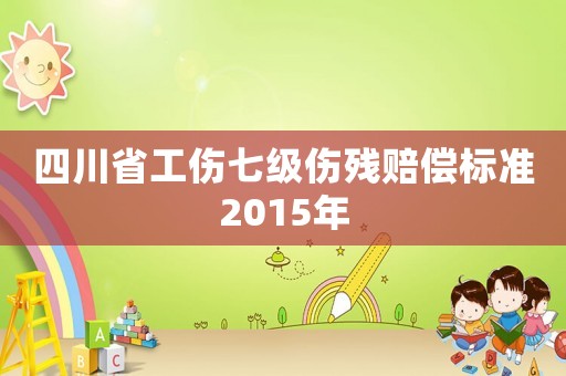 四川省工傷七級傷殘賠償標準2015年