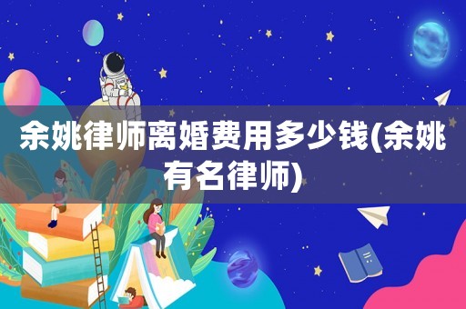 余姚律師離婚費用多少錢(余姚有名律師)