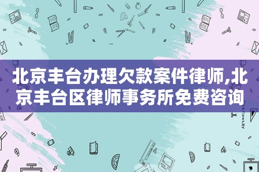 北京豐臺辦理欠款案件律師,北京豐臺區律師事務所免費咨詢