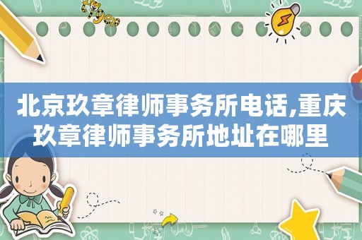 北京玖章律師事務所電話,重慶玖章律師事務所地址在哪里