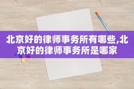 北京好的律師事務所有哪些,北京好的律師事務所是哪家