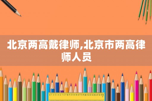 北京兩高戴律師,北京市兩高律師人員