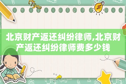 北京財產返還糾紛律師,北京財產返還糾紛律師費多少錢