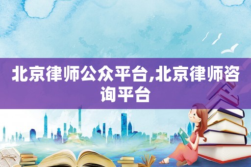 北京律師公眾平臺,北京律師咨詢平臺