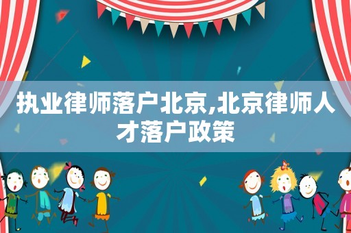 執(zhí)業(yè)律師落戶北京,北京律師人才落戶政策