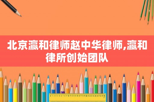 北京瀛和律師趙中華律師,瀛和律所創始團隊