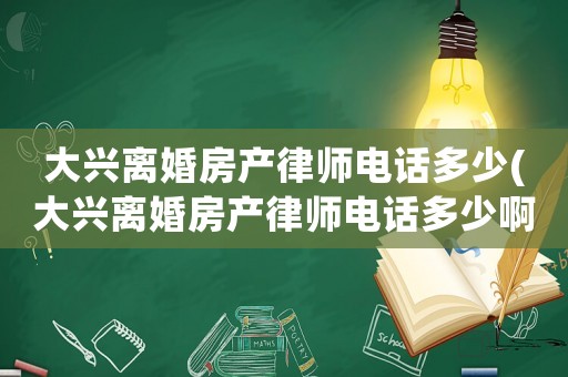 大興離婚房產律師電話多少(大興離婚房產律師電話多少啊)