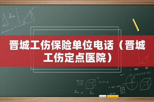 晉城工傷保險單位電話（晉城工傷定點醫院）