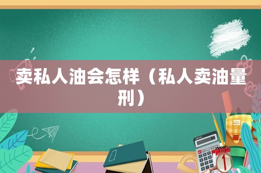 賣私人油會怎樣（私人賣油量刑）