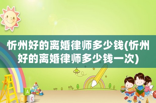 忻州好的離婚律師多少錢(忻州好的離婚律師多少錢一次)