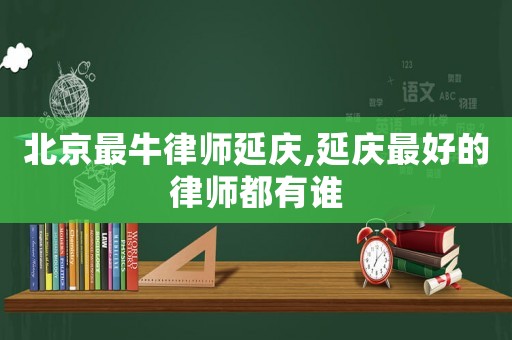 北京最牛律師延慶,延慶最好的律師都有誰