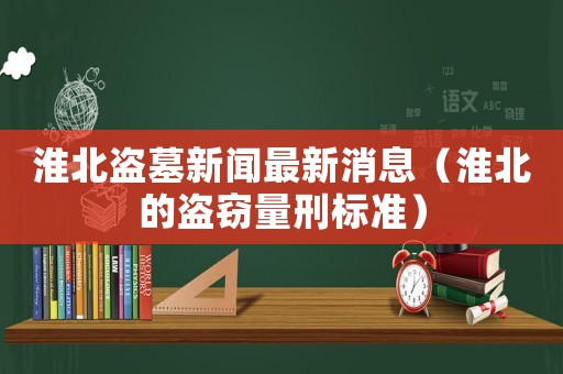 淮北盜墓新聞最新消息（淮北的盜竊量刑標(biāo)準(zhǔn)）