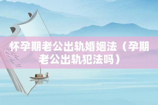 懷孕期老公出軌婚姻法（孕期老公出軌犯法嗎）