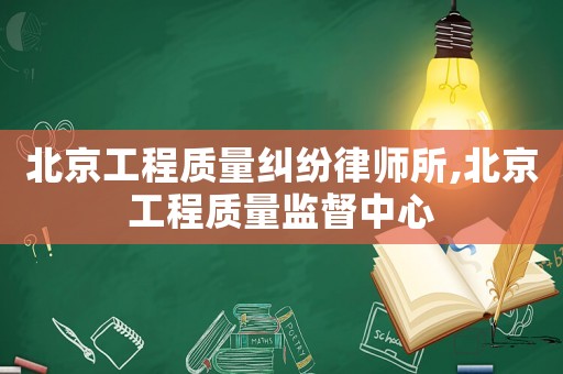 北京工程質量糾紛律師所,北京工程質量監督中心