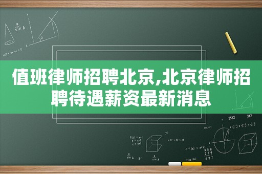 值班律師招聘北京,北京律師招聘待遇薪資最新消息