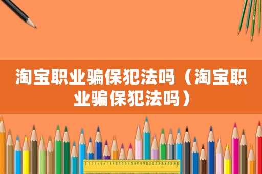 淘寶職業(yè)騙保犯法嗎（淘寶職業(yè)騙保犯法嗎）