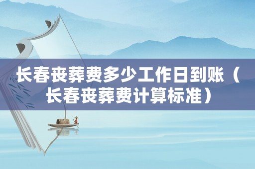 長春喪葬費多少工作日到賬（長春喪葬費計算標準）