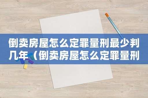 倒賣房屋怎么定罪量刑最少判幾年（倒賣房屋怎么定罪量刑最少）