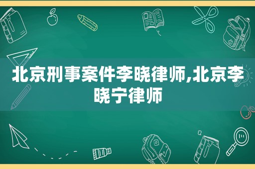 北京刑事案件李曉律師,北京李曉寧律師